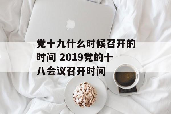 党十九什么时候召开的时间 2019党的十八会议召开时间-第1张图片-