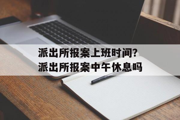派出所报案上班时间？派出所报案中午休息吗-第1张图片-