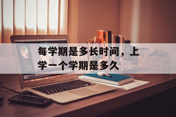 每学期是多长时间，上学一个学期是多久-第1张图片-