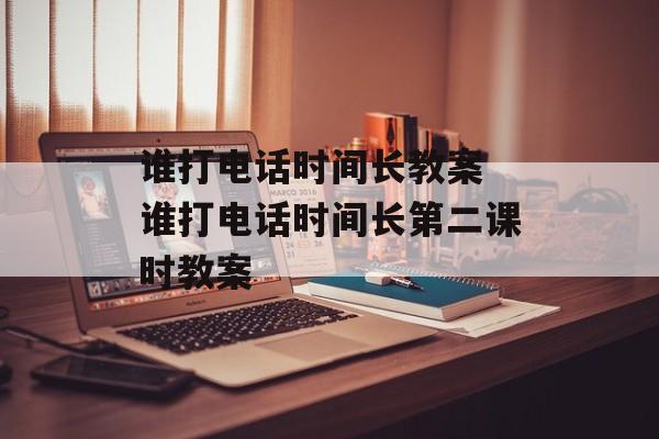 谁打电话时间长教案 谁打电话时间长第二课时教案-第1张图片-