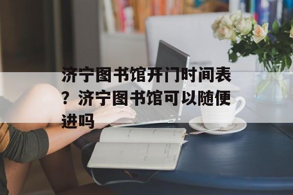 济宁图书馆开门时间表？济宁图书馆可以随便进吗-第1张图片-