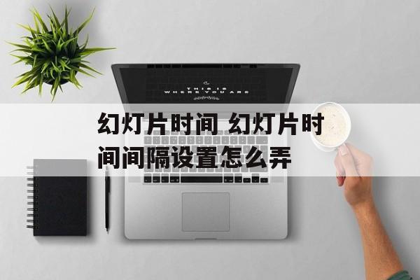幻灯片时间 幻灯片时间间隔设置怎么弄-第1张图片-