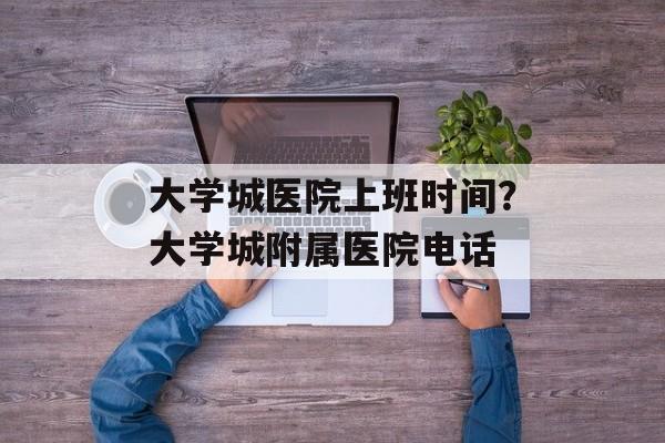 大学城医院上班时间？大学城附属医院电话-第1张图片-