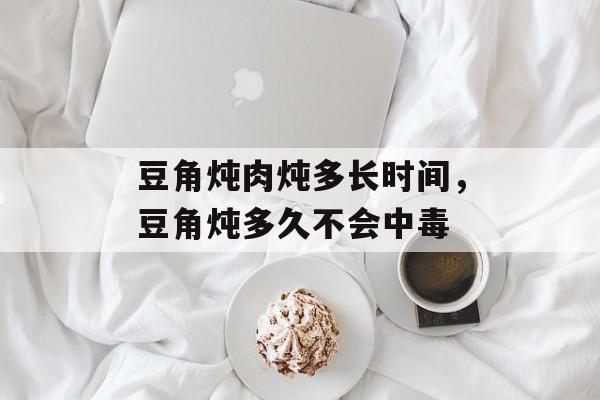 豆角炖肉炖多长时间，豆角炖多久不会中毒-第1张图片-