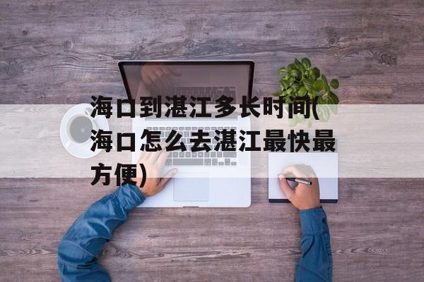 海口到湛江多长时间(海口怎么去湛江最快最方便)-第1张图片-