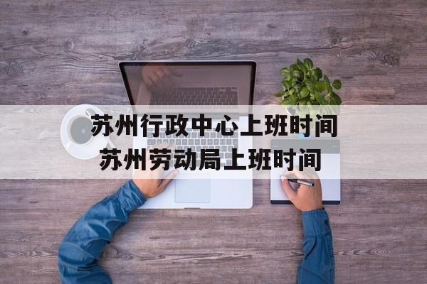 苏州行政中心上班时间 苏州劳动局上班时间-第1张图片-