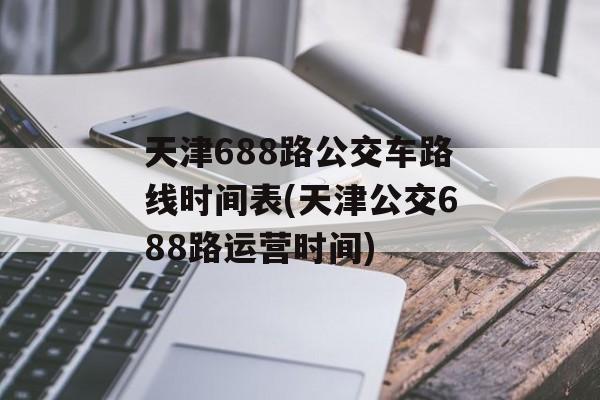 天津688路公交车路线时间表(天津公交688路运营时间)-第1张图片-