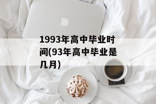 1993年高中毕业时间(93年高中毕业是几月)-第1张图片-