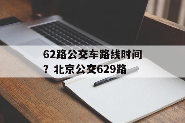62路公交车路线时间？北京公交629路-第1张图片-