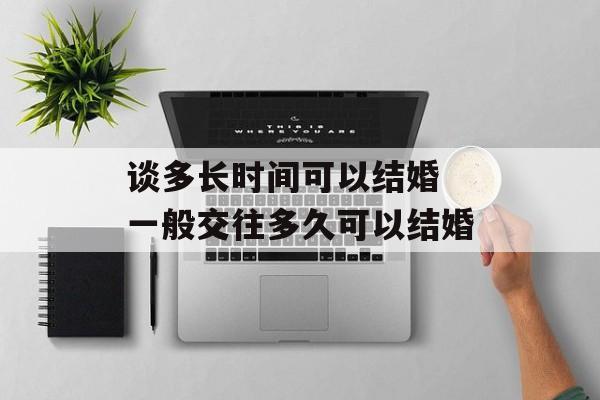 谈多长时间可以结婚 一般交往多久可以结婚-第1张图片-