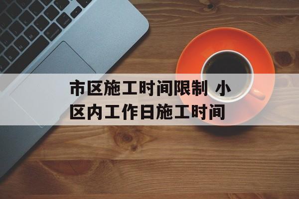 市区施工时间限制 小区内工作日施工时间-第1张图片-