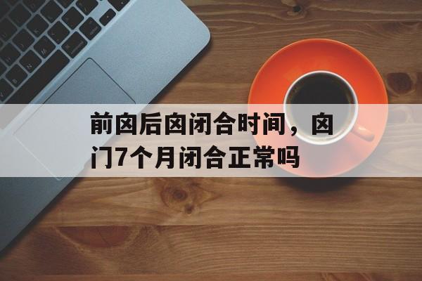 前囟后囟闭合时间，囟门7个月闭合正常吗-第1张图片-