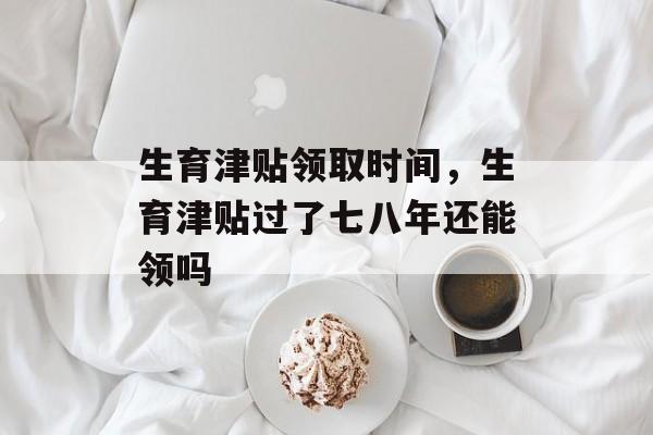 生育津贴领取时间，生育津贴过了七八年还能领吗-第1张图片-