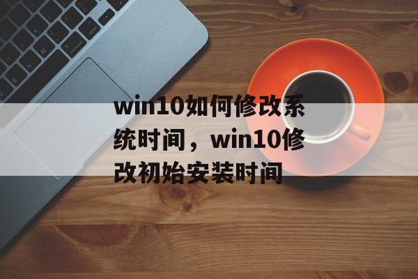 win10如何修改系统时间，win10修改初始安装时间-第1张图片-