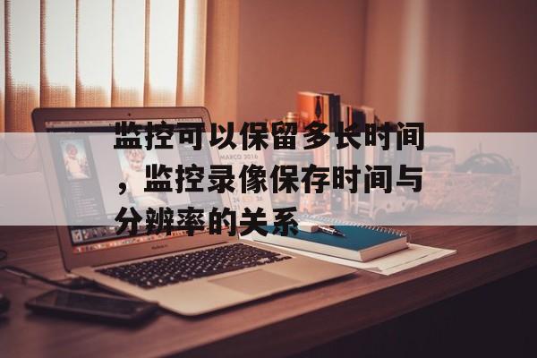 监控可以保留多长时间，监控录像保存时间与分辨率的关系-第1张图片-