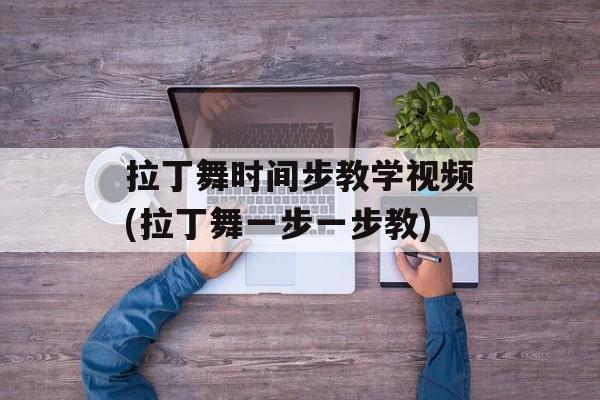 拉丁舞时间步教学视频(拉丁舞一步一步教)-第1张图片-