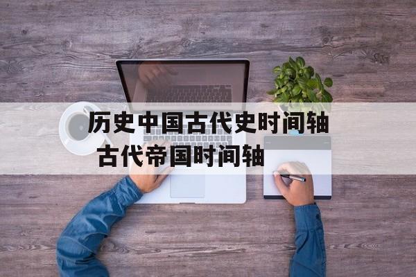 历史中国古代史时间轴 古代帝国时间轴-第1张图片-