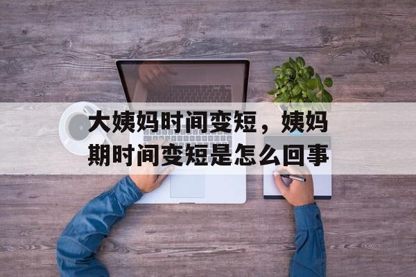 大姨妈时间变短，姨妈期时间变短是怎么回事-第1张图片-