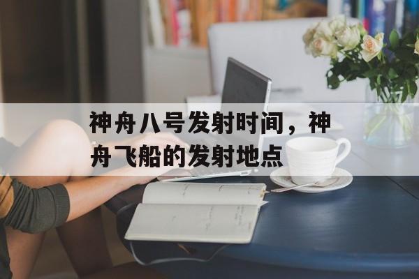 神舟八号发射时间，神舟飞船的发射地点-第1张图片-