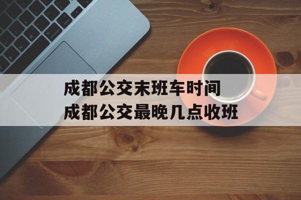 成都公交末班车时间 成都公交最晚几点收班-第1张图片-