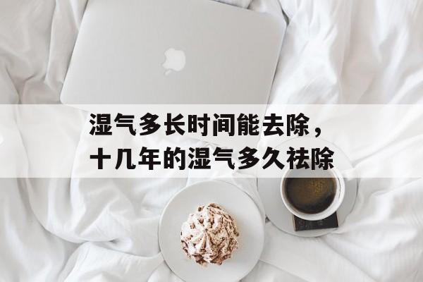 湿气多长时间能去除，十几年的湿气多久祛除-第1张图片-