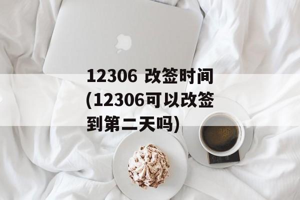 12306 改签时间(12306可以改签到第二天吗)-第1张图片-