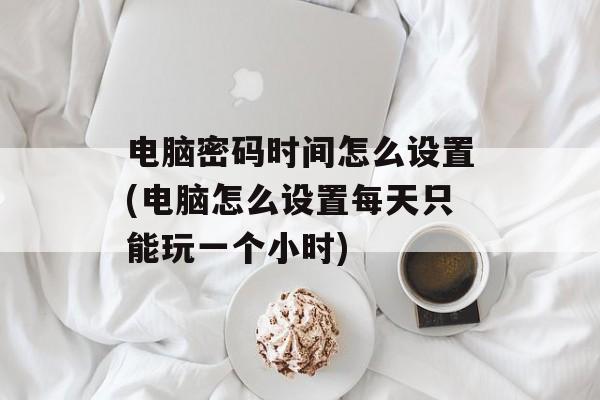 电脑密码时间怎么设置(电脑怎么设置每天只能玩一个小时)-第1张图片-