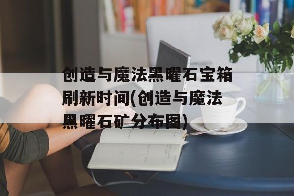 创造与魔法黑曜石宝箱刷新时间(创造与魔法黑曜石矿分布图)-第1张图片-