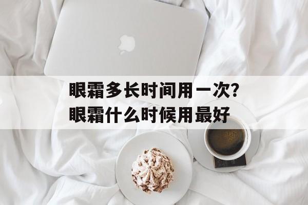 眼霜多长时间用一次？眼霜什么时候用最好-第1张图片-
