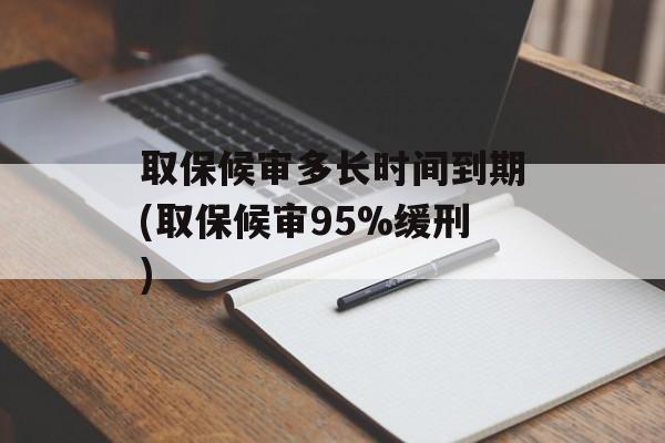取保候审多长时间到期(取保候审95%缓刑)-第1张图片-