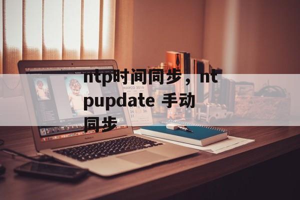 ntp时间同步，ntpupdate 手动同步-第1张图片-