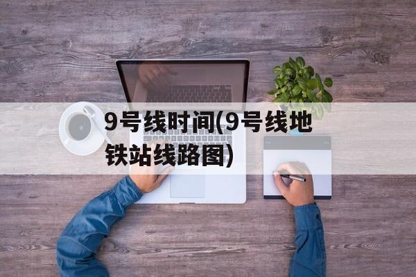 9号线时间(9号线地铁站线路图)-第1张图片-