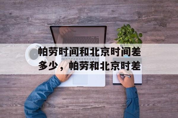 帕劳时间和北京时间差多少，帕劳和北京时差-第1张图片-
