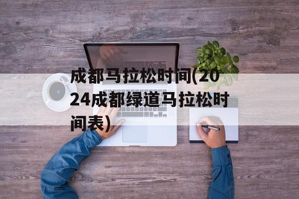 成都马拉松时间(2024成都绿道马拉松时间表)-第1张图片-