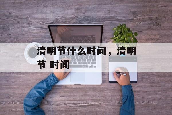 清明节什么时间，清明节 时间-第1张图片-