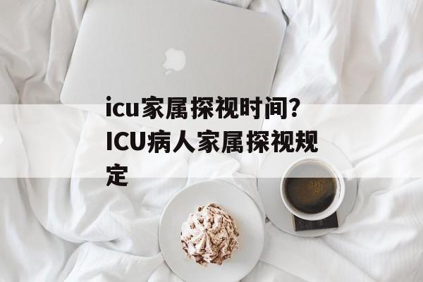 icu家属探视时间？ICU病人家属探视规定-第1张图片-