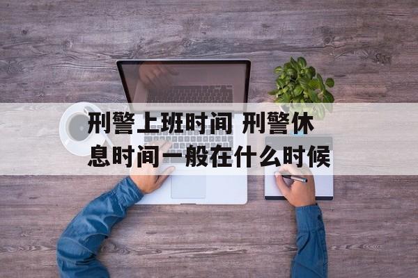 刑警上班时间 刑警休息时间一般在什么时候-第1张图片-