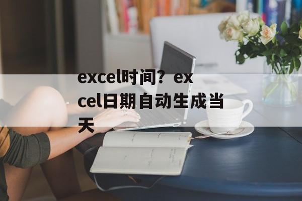 excel时间？excel日期自动生成当天-第1张图片-