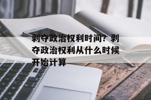 剥夺政治权利时间？剥夺政治权利从什么时候开始计算-第1张图片-