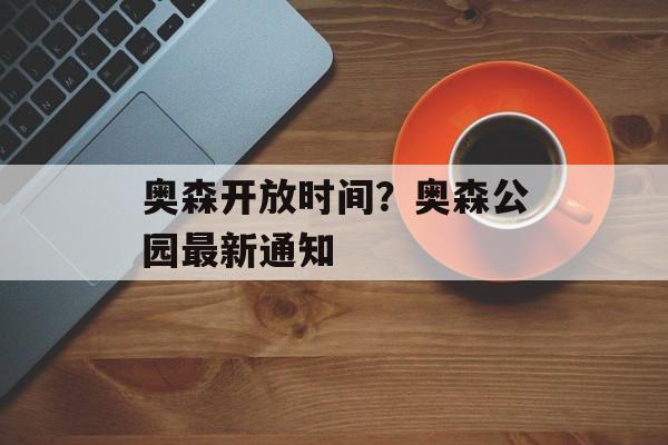奥森开放时间？奥森公园最新通知-第1张图片-