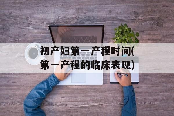 初产妇第一产程时间(第一产程的临床表现)-第1张图片-