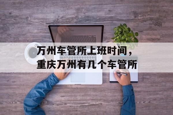 万州车管所上班时间，重庆万州有几个车管所-第1张图片-