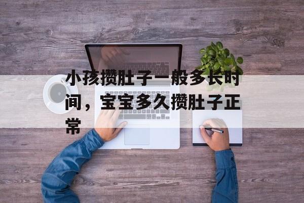小孩攒肚子一般多长时间，宝宝多久攒肚子正常-第1张图片-