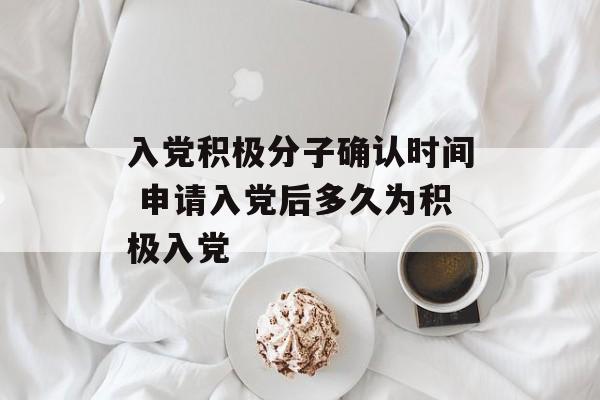 入党积极分子确认时间 申请入党后多久为积极入党-第1张图片-