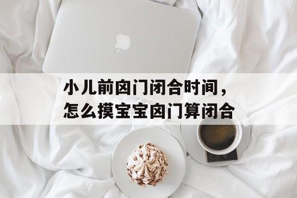 小儿前囟门闭合时间，怎么摸宝宝囟门算闭合-第1张图片-