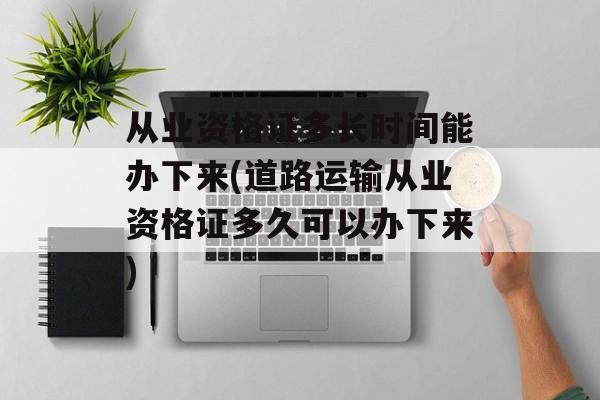 从业资格证多长时间能办下来(道路运输从业资格证多久可以办下来)-第1张图片-