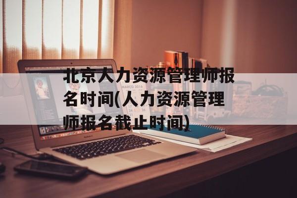 北京人力资源管理师报名时间(人力资源管理师报名截止时间)-第1张图片-