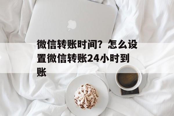 微信转账时间？怎么设置微信转账24小时到账-第1张图片-