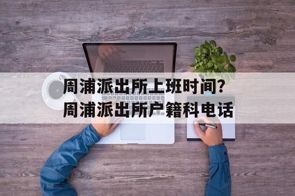 周浦派出所上班时间？周浦派出所户籍科电话-第1张图片-