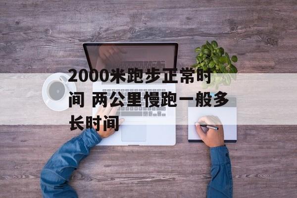 2000米跑步正常时间 两公里慢跑一般多长时间-第1张图片-